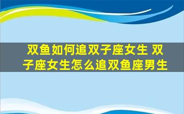 双鱼如何追双子座女生 双子座女生怎么追双鱼座男生